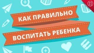 Как Правильно Воспитать Ребенка?