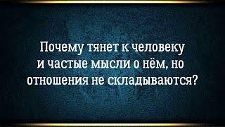 Почему тянет к человеку и частые мысли о нём, но отношения не складываются или не возможны?