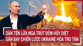 Tin quốc tế: Dàn tên lửa Nga trút đòn hủy diệt, sân bay chiến lược Ukraine hóa tro tàn