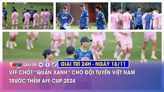 Tin nóng Giải trí 24h - 18/11: VFF chốt “quân xanh” cho đội tuyển Việt Nam trước thềm AFF Cup 2024