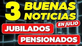 3 BUENAS NOTICIAS para Jubilados y Pensionados en JULIO ¿Cuáles son? 