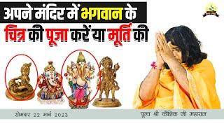 अपने मंदिर में भगवान के चित्र की पूजा करें या मूर्ति की ? | Shri Kaushik Ji Maharaj 22.5.2023