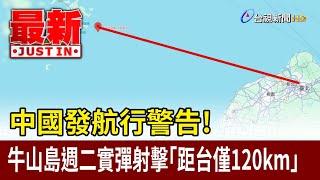 中國發航行警告！ 牛山島週二實彈射擊「距台僅120km」【最新快訊】