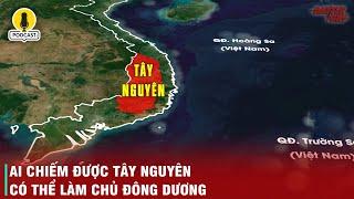 VÌ SAO TÂY NGUYÊN LÀ "KHO BÁU" VÔ GIÁ CỦA VIỆT NAM VÀ LÀ VÙNG ĐẤT QUAN TRỌNG BẬC NHẤT ĐÔNG DƯƠNG?