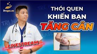 Thói quen khiến bạn  tăng  cân  được  chia  sẻ  bởi Dr Ngọc