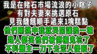 我是在賭石市場流浪的小瞎子，有對夫妻來挑選原石，見我饑餓順手遞來1塊糕點，他們剛挑中我就哭鬧讓換一塊，路人都笑他們被倒楣鬼坑了，不料攤主一刀下去眾人傻眼了#情感故事 #唯美頻道 #爽文