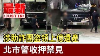 涉助詐團盜領上億遺產 北市警收押禁見【最新快訊】