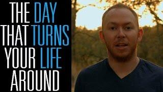 The day that TURNS YOUR LIFE AROUND!