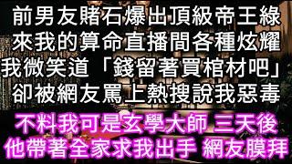 前男友賭石爆出頂級帝王綠來我的算命直播間各種炫耀我微笑道「錢留著買棺材吧」卻被網友罵上熱搜說我惡毒 不料三天後他帶著全家求我出手 #心書時光 #為人處事 #生活經驗 #情感故事 #唯美频道 #爽文