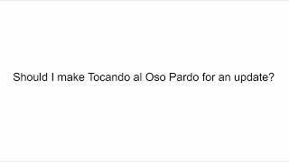 Should I make Tocando al Oso Pardo for an update?