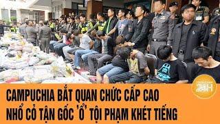 Vấn đề hôm nay: Campuchia bắt quan chức cấp cao, nhổ cỏ tận gốc ’ổ’ tội phạm khét tiếng