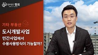 [기타 부동산] 도시개발사업, 민간사업에서 수용사용방식이 가능할까?