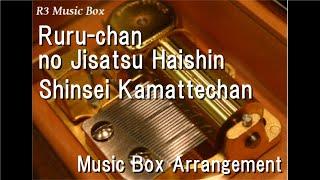 Ruru-chan no Jisatsu Haishin/Shinsei Kamattechan [Music Box]
