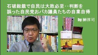 石破総裁で自民は大敗必至‥判断を誤った自民党おバカ議員たちの自業自得  by榊淳司