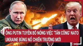 Điểm nóng Thế giới: Ông Putin tuyên bố nóng việc tấn công NATO, Ukraine bùng nổ chiến trường mới