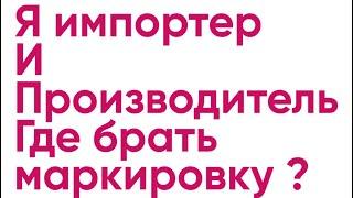 Я импортер и производитель : где и откуда брать маркировку товара ?