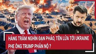 Thời sự quốc tế: Hàng trăm nghìn đạn pháo, tên lửa tới Ukraine, nhóm ông Trump phẫn nộ?