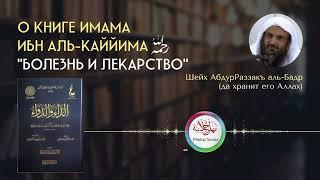 О книге имама Ибн аль-Каййима "Болезнь и лекарство"  | Шейх АбдурРаззакъ аль-Бадр