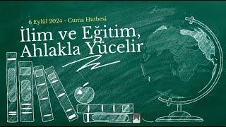 06.09.2024 Cuma Hutbesi - İlim ve Eğitim, Ahlakla Yücelir