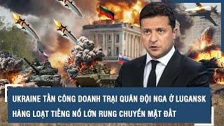 Ukraine tấn công doanh trại quân đội Nga ở Lugansk, hàng loạt tiếng nổ lớn “rung chuyển mặt đất”