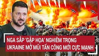 Thời sự quốc tế : Nga sắp “gặp họa” nghiêm trọng, Ukraine mở mũi tấn công mới cực mạnh