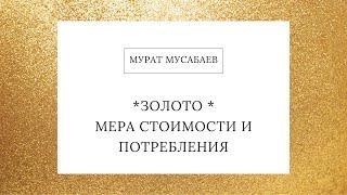 Золото | Мера стоимости и потребления | Мурат Мусабаев