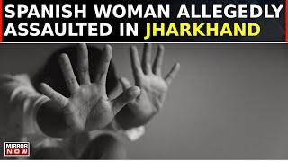 Jharkhand Shocker | Spanish Woman Allegedly Assaulted By 7 Men, Three Detained | Watch