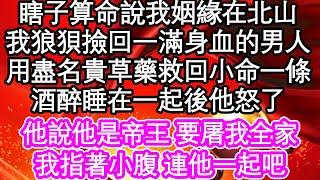 瞎子算命說我姻緣在北山，我卻狼狽撿回一滿身血的男人，用盡名貴草藥救回小命一條，酒醉睡在一起後他要我命，他說他是帝王 要屠我全家，我指著小腹 連他一起吧| #為人處世#生活經驗#情感故事#養老#退休