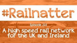 #Railnatter | Episode 222: A high speed rail network for the UK and Ireland