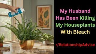 My Husband Has Been Killing My Houseplants With Bleach | The Reddit Chronicles