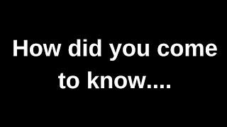 How did you come to know....... current thoughts and feelings heartfelt messages