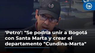 'Petro': "Se podría unir a Bogotá con Santa Marta y crear el departamento "Cundina-Marta"