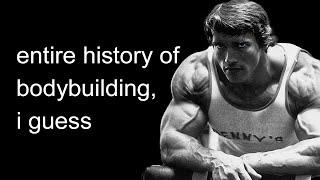 the entire history of Bodybuilding, i guess