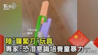 陸「蘿蔔刀」玩具 專家:恐潛意識培養童暴力｜TVBS新聞 @TVBSNEWS02