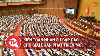 Kiện toàn nhân sự cấp cao cho giai đoạn phát triển mới | Truyền hình Quốc hội Việt Nam