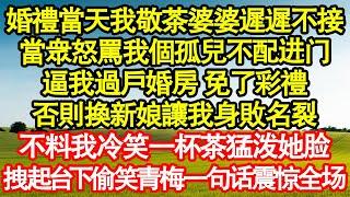 婚禮當天我敬茶婆婆遲遲不接，當眾怒罵我個孤兒不配进门，逼我過戶婚房 免了彩禮，否則換新娘讓我身敗名裂，不料我冷笑一杯茶猛泼她脸，拽起台下偷笑青梅一句话震惊全场真情故事會||老年故事||情感需求||愛情