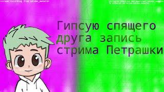 Гипсую спящего друга запись стрима петрашки
