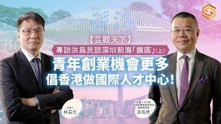 【知世視頻‧芸觀天下】專訪洪爲民談深圳前海「擴區」(上)：青年創業機會更多，倡香港做國際人才中心！