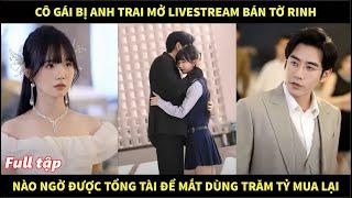 Cô gái bị anh trai mở livestream bán tờ rinh, nào ngờ được tổng tài để mắt dùng trăm tỷ mua lại