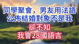 【完結】同學聚會，男友用法語公佈結婚對象不是我，卻不知，我會28國語言！#完结文#情感故事#一口气看完