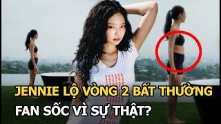 Jennie lộ vòng 2 bất thường, fan sốc vì sự thật?