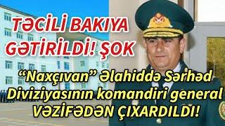 SON DEQIQE ! TƏCİLİ BAKIYA GƏTİRİLİR ! Azərbaycanda məşhur general işdən çıxarıldı! - XEBER