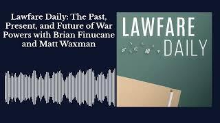 Lawfare Daily: The Past, Present, and Future of War Powers with Brian Finucane and Matt Waxman