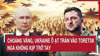 Điểm nóng Thế giới 16/3: Choáng váng, Ukraine ồ ạt tràn vào Toretsk, Nga không kịp trở tay