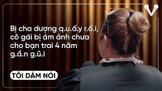 Bị cha dượng q.u.ấ.y r.ố.i, cô gái bị ám ảnh chưa cho bạn trai 4 năm g.ầ.n g.ũ.i | TÔI DÁM NÓI