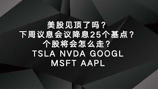 美股见顶了吗？下周议息会议降息25个基点，个股将会怎么走？TSLA NVDA GOOGL MSFT AAPL