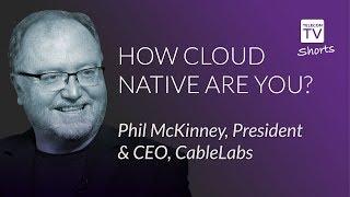 How cloud native are you? Phil McKinney, President & CEO, CableLabs