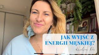 JAK WYJŚĆ Z ENERGII MĘSKIEJ I DLACZEGO NADLA W NIEJ JESTEM?