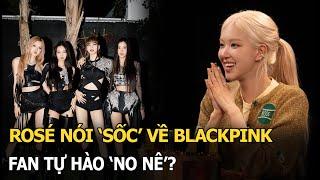 Rosé nói 'sốc' về BLACKPINK, fan tự hào 'no nê'?