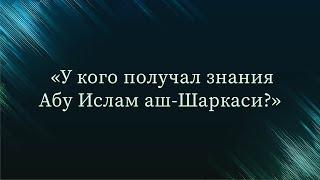 У кого получал знания Абу Ислам аш-Шаркаси — Абу Ислам аш-Шаркаси